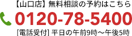 【山口店】無料相談の予約はこちら 0120-78-5400 [電話受付] 午前9時～午後5時